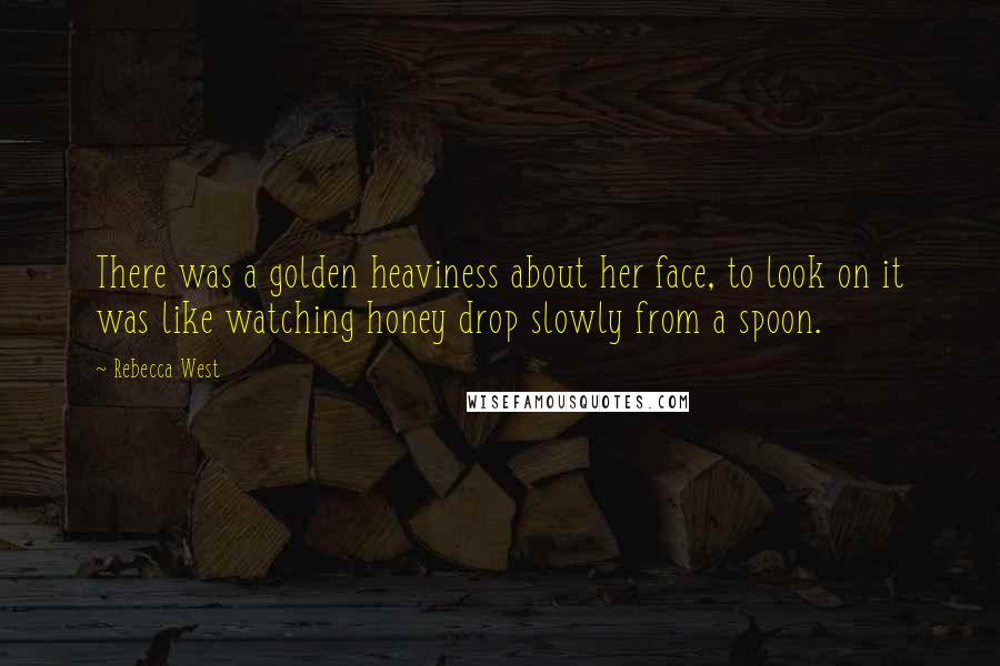 Rebecca West Quotes: There was a golden heaviness about her face, to look on it was like watching honey drop slowly from a spoon.