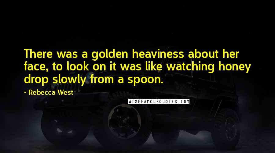 Rebecca West Quotes: There was a golden heaviness about her face, to look on it was like watching honey drop slowly from a spoon.