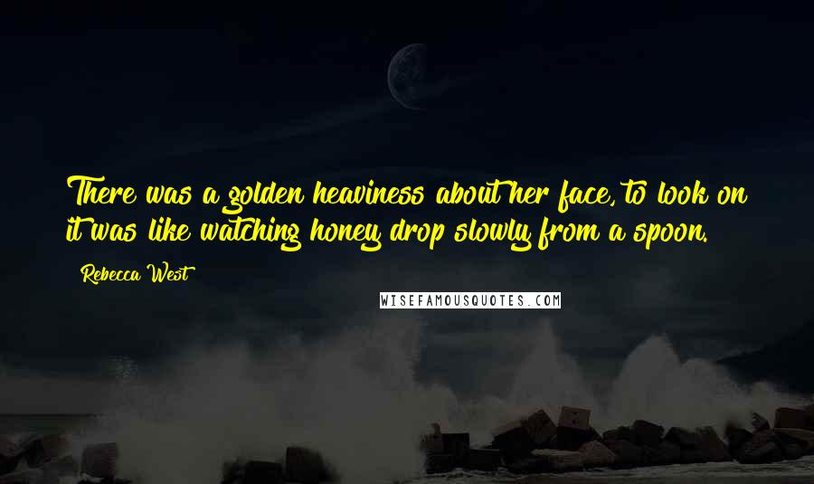 Rebecca West Quotes: There was a golden heaviness about her face, to look on it was like watching honey drop slowly from a spoon.