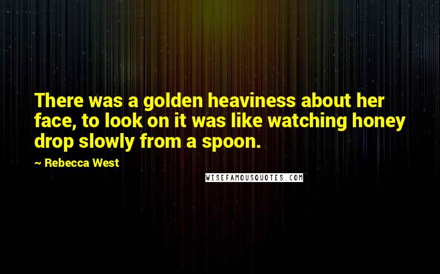 Rebecca West Quotes: There was a golden heaviness about her face, to look on it was like watching honey drop slowly from a spoon.