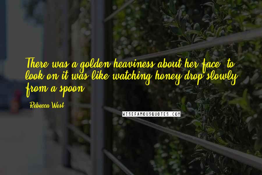 Rebecca West Quotes: There was a golden heaviness about her face, to look on it was like watching honey drop slowly from a spoon.