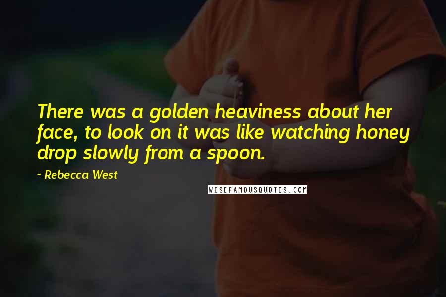 Rebecca West Quotes: There was a golden heaviness about her face, to look on it was like watching honey drop slowly from a spoon.