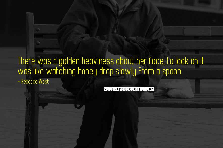 Rebecca West Quotes: There was a golden heaviness about her face, to look on it was like watching honey drop slowly from a spoon.