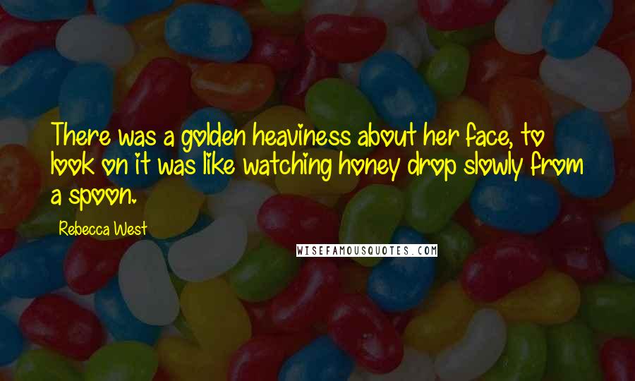 Rebecca West Quotes: There was a golden heaviness about her face, to look on it was like watching honey drop slowly from a spoon.