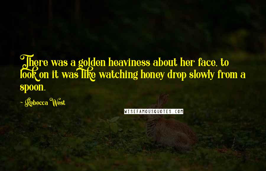 Rebecca West Quotes: There was a golden heaviness about her face, to look on it was like watching honey drop slowly from a spoon.