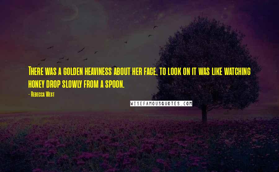 Rebecca West Quotes: There was a golden heaviness about her face, to look on it was like watching honey drop slowly from a spoon.