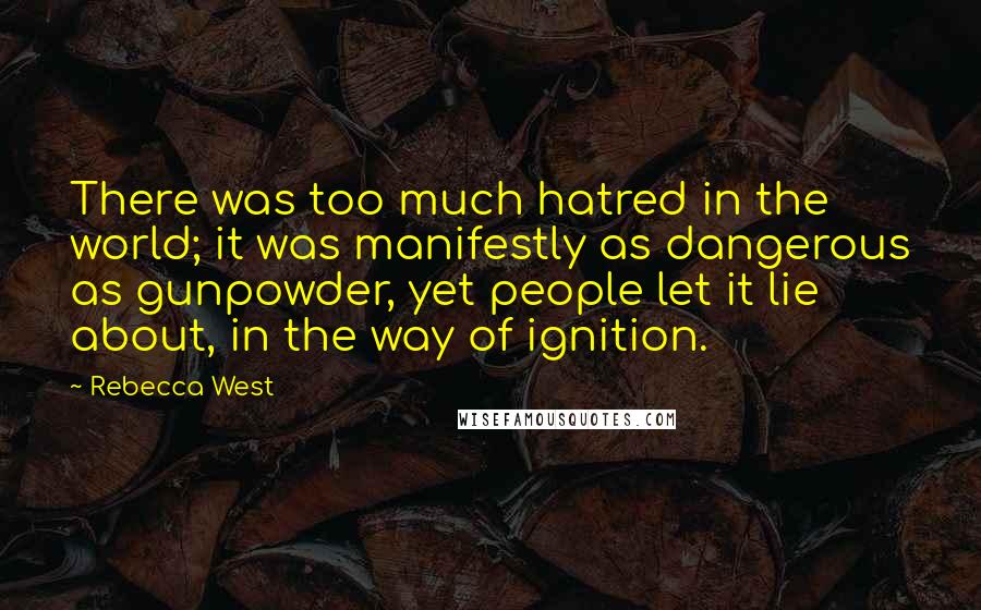 Rebecca West Quotes: There was too much hatred in the world; it was manifestly as dangerous as gunpowder, yet people let it lie about, in the way of ignition.