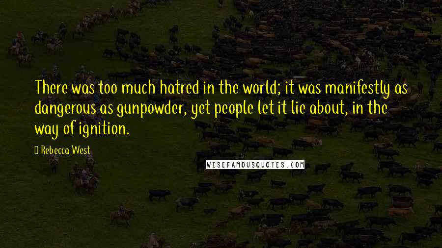 Rebecca West Quotes: There was too much hatred in the world; it was manifestly as dangerous as gunpowder, yet people let it lie about, in the way of ignition.