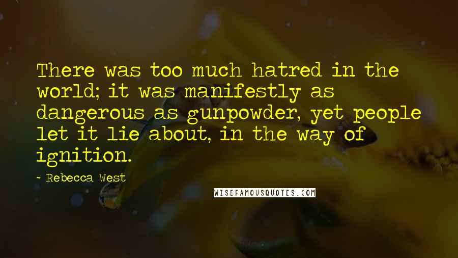 Rebecca West Quotes: There was too much hatred in the world; it was manifestly as dangerous as gunpowder, yet people let it lie about, in the way of ignition.