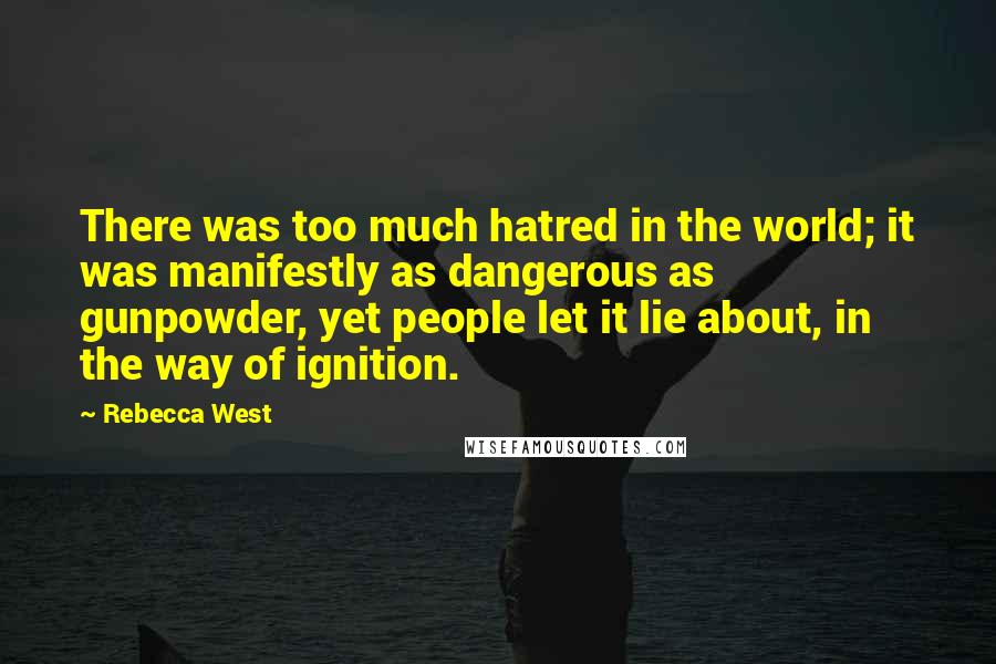 Rebecca West Quotes: There was too much hatred in the world; it was manifestly as dangerous as gunpowder, yet people let it lie about, in the way of ignition.