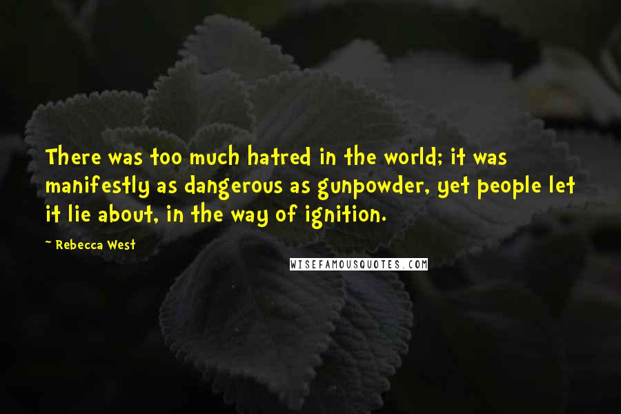 Rebecca West Quotes: There was too much hatred in the world; it was manifestly as dangerous as gunpowder, yet people let it lie about, in the way of ignition.