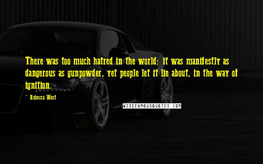 Rebecca West Quotes: There was too much hatred in the world; it was manifestly as dangerous as gunpowder, yet people let it lie about, in the way of ignition.