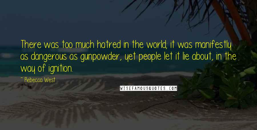 Rebecca West Quotes: There was too much hatred in the world; it was manifestly as dangerous as gunpowder, yet people let it lie about, in the way of ignition.