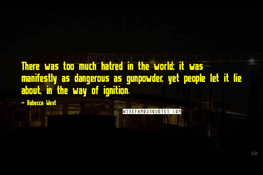 Rebecca West Quotes: There was too much hatred in the world; it was manifestly as dangerous as gunpowder, yet people let it lie about, in the way of ignition.