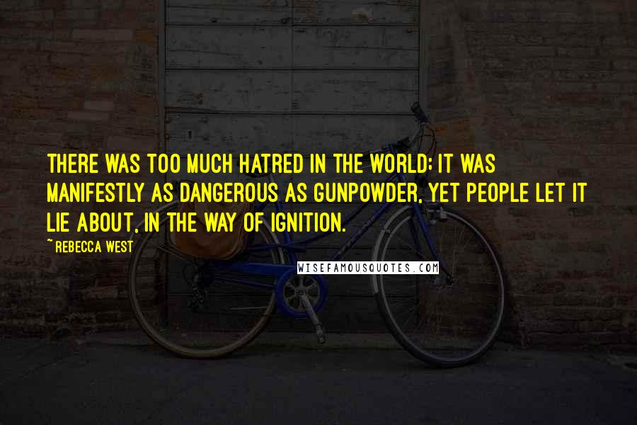 Rebecca West Quotes: There was too much hatred in the world; it was manifestly as dangerous as gunpowder, yet people let it lie about, in the way of ignition.