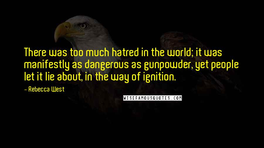 Rebecca West Quotes: There was too much hatred in the world; it was manifestly as dangerous as gunpowder, yet people let it lie about, in the way of ignition.