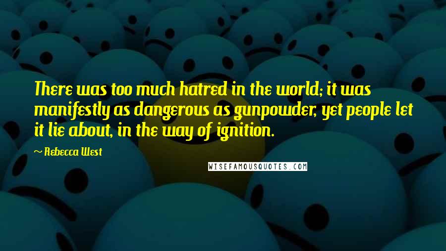 Rebecca West Quotes: There was too much hatred in the world; it was manifestly as dangerous as gunpowder, yet people let it lie about, in the way of ignition.