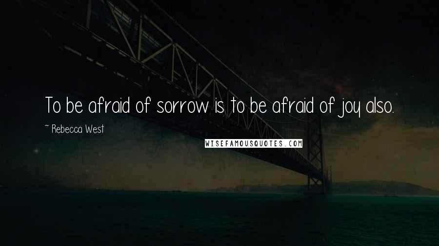 Rebecca West Quotes: To be afraid of sorrow is to be afraid of joy also.