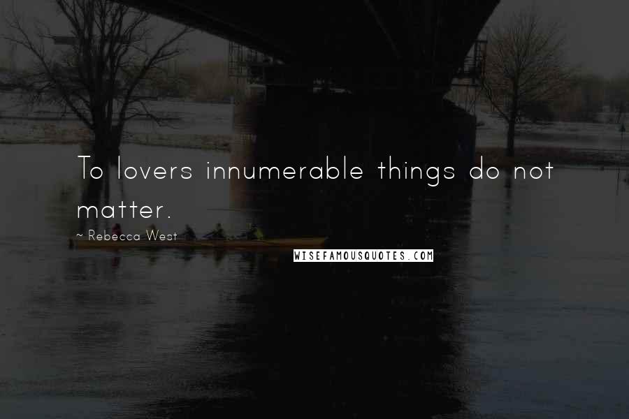 Rebecca West Quotes: To lovers innumerable things do not matter.