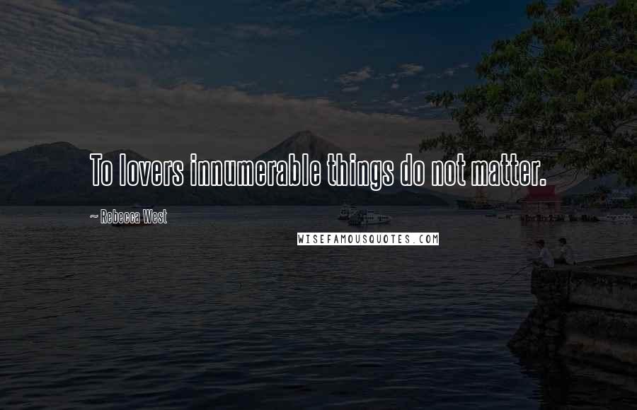 Rebecca West Quotes: To lovers innumerable things do not matter.