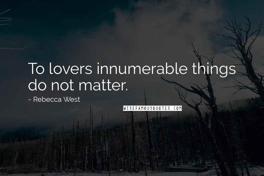 Rebecca West Quotes: To lovers innumerable things do not matter.