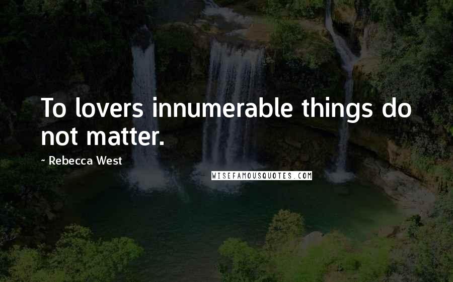 Rebecca West Quotes: To lovers innumerable things do not matter.