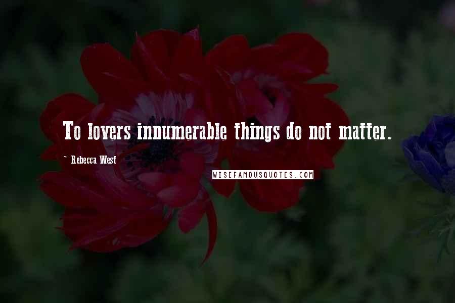 Rebecca West Quotes: To lovers innumerable things do not matter.