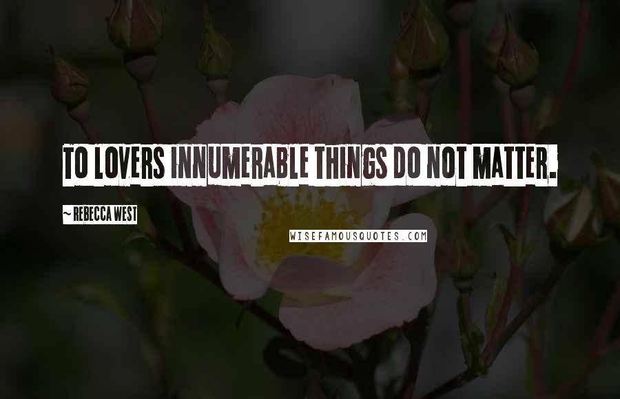 Rebecca West Quotes: To lovers innumerable things do not matter.