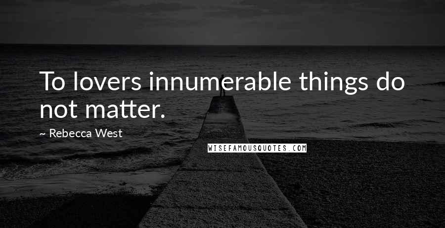 Rebecca West Quotes: To lovers innumerable things do not matter.