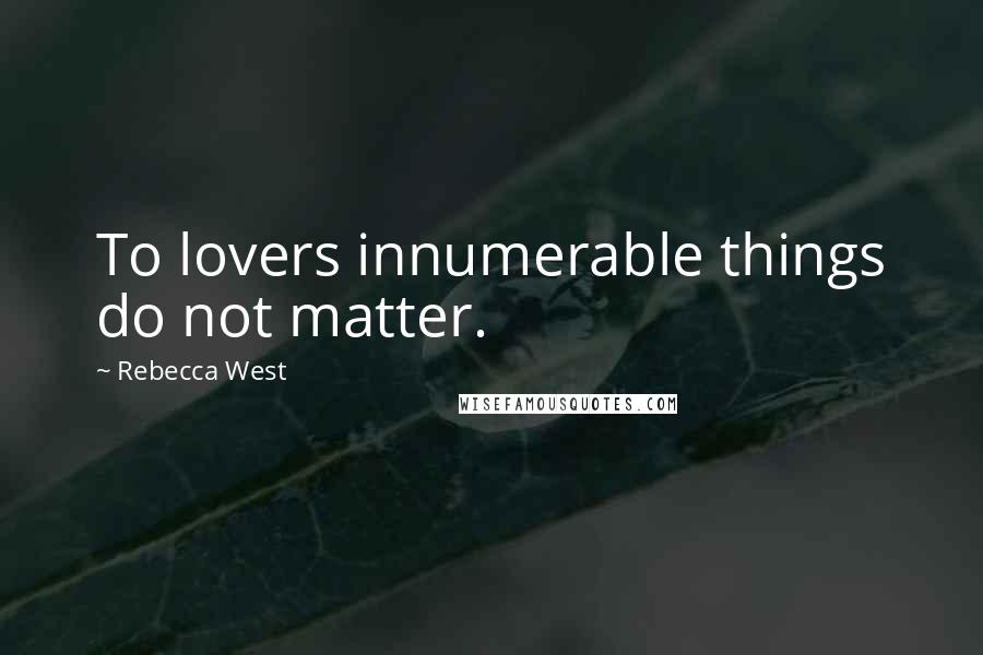 Rebecca West Quotes: To lovers innumerable things do not matter.