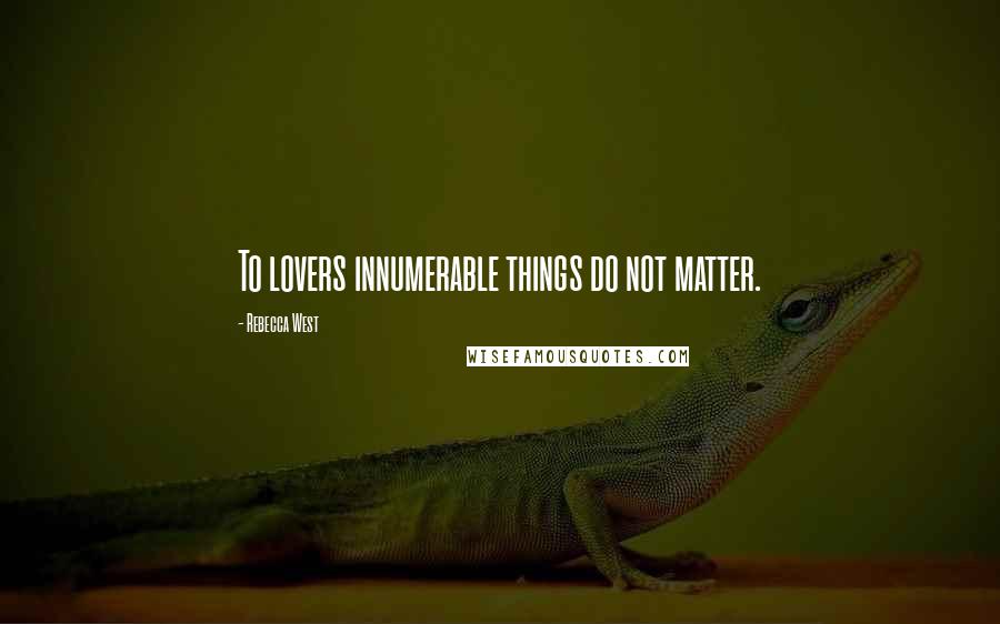 Rebecca West Quotes: To lovers innumerable things do not matter.