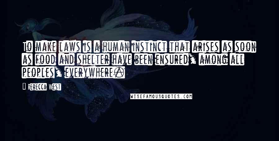 Rebecca West Quotes: To make laws is a human instinct that arises as soon as food and shelter have been ensured, among all peoples, everywhere.
