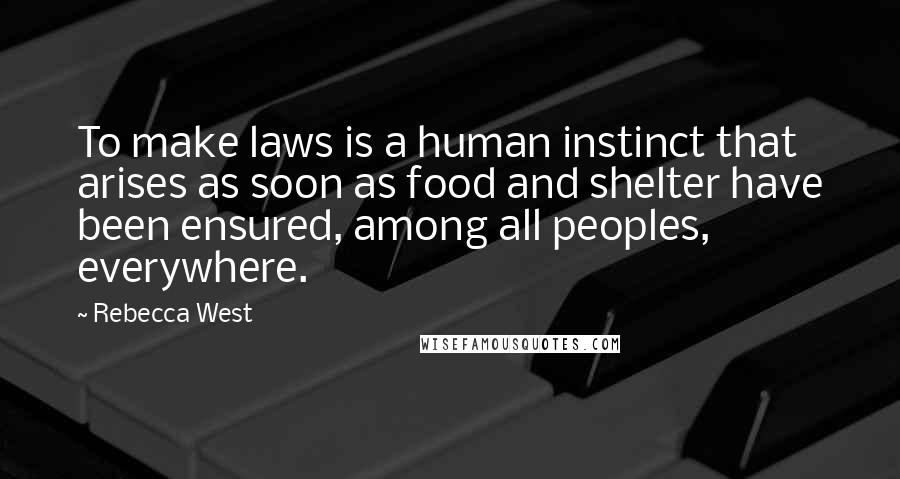 Rebecca West Quotes: To make laws is a human instinct that arises as soon as food and shelter have been ensured, among all peoples, everywhere.