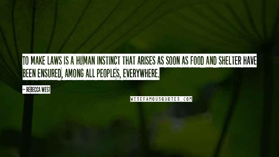 Rebecca West Quotes: To make laws is a human instinct that arises as soon as food and shelter have been ensured, among all peoples, everywhere.