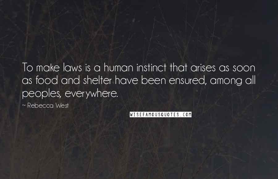 Rebecca West Quotes: To make laws is a human instinct that arises as soon as food and shelter have been ensured, among all peoples, everywhere.