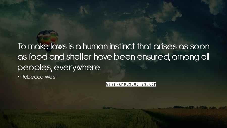 Rebecca West Quotes: To make laws is a human instinct that arises as soon as food and shelter have been ensured, among all peoples, everywhere.