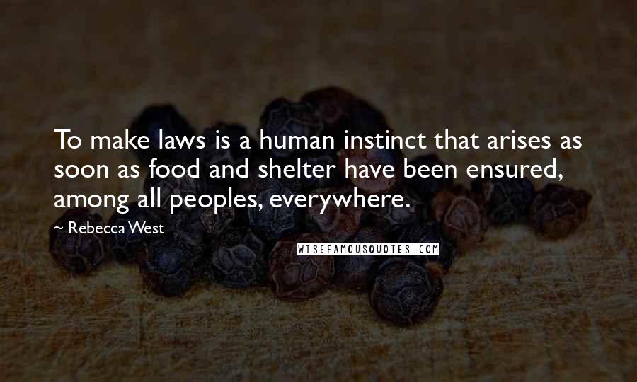 Rebecca West Quotes: To make laws is a human instinct that arises as soon as food and shelter have been ensured, among all peoples, everywhere.