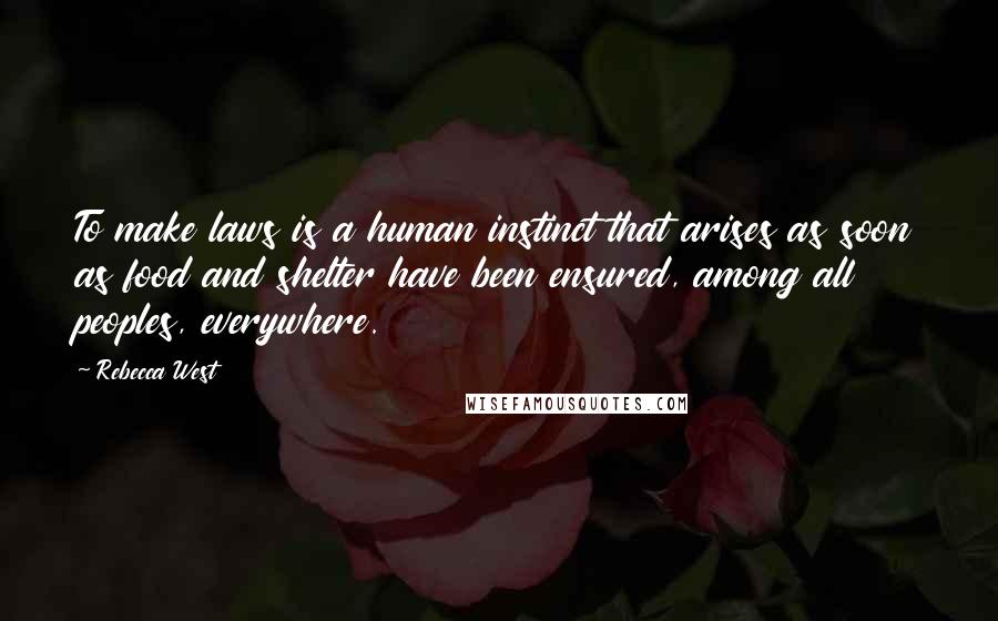 Rebecca West Quotes: To make laws is a human instinct that arises as soon as food and shelter have been ensured, among all peoples, everywhere.