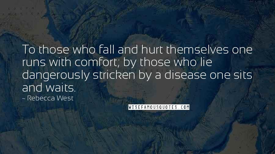 Rebecca West Quotes: To those who fall and hurt themselves one runs with comfort; by those who lie dangerously stricken by a disease one sits and waits.