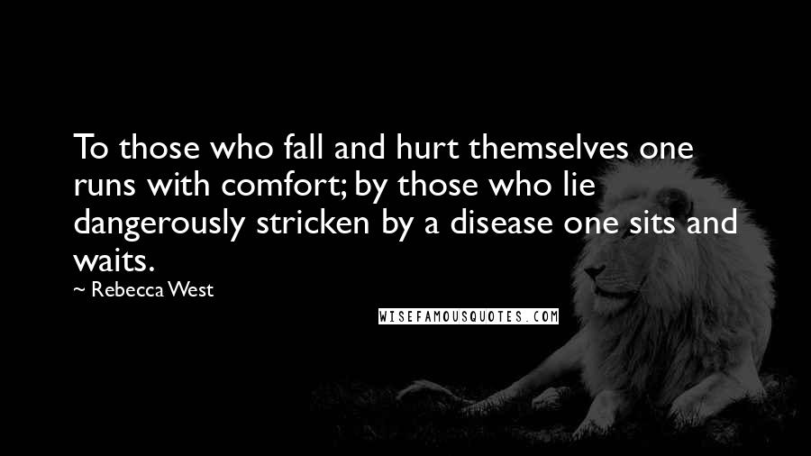 Rebecca West Quotes: To those who fall and hurt themselves one runs with comfort; by those who lie dangerously stricken by a disease one sits and waits.