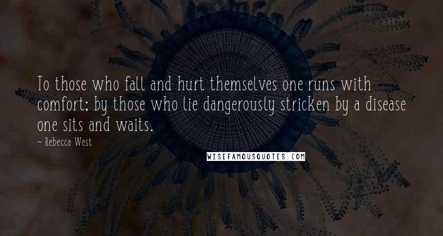 Rebecca West Quotes: To those who fall and hurt themselves one runs with comfort; by those who lie dangerously stricken by a disease one sits and waits.