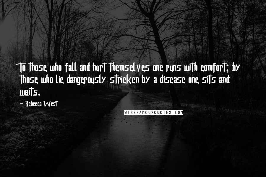 Rebecca West Quotes: To those who fall and hurt themselves one runs with comfort; by those who lie dangerously stricken by a disease one sits and waits.