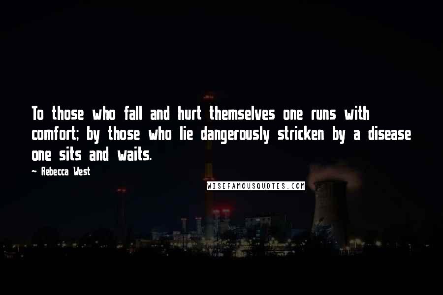 Rebecca West Quotes: To those who fall and hurt themselves one runs with comfort; by those who lie dangerously stricken by a disease one sits and waits.