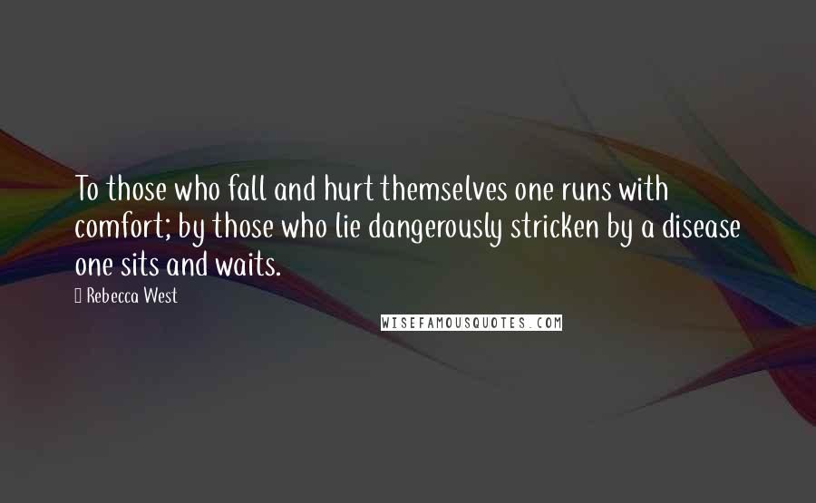 Rebecca West Quotes: To those who fall and hurt themselves one runs with comfort; by those who lie dangerously stricken by a disease one sits and waits.