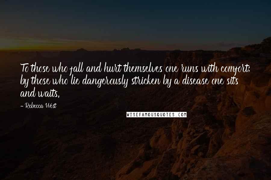 Rebecca West Quotes: To those who fall and hurt themselves one runs with comfort; by those who lie dangerously stricken by a disease one sits and waits.