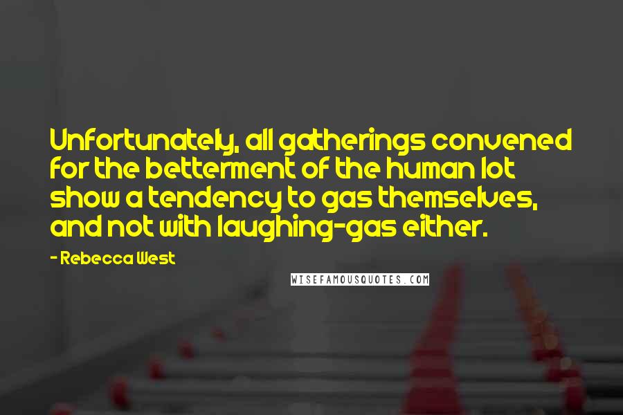 Rebecca West Quotes: Unfortunately, all gatherings convened for the betterment of the human lot show a tendency to gas themselves, and not with laughing-gas either.