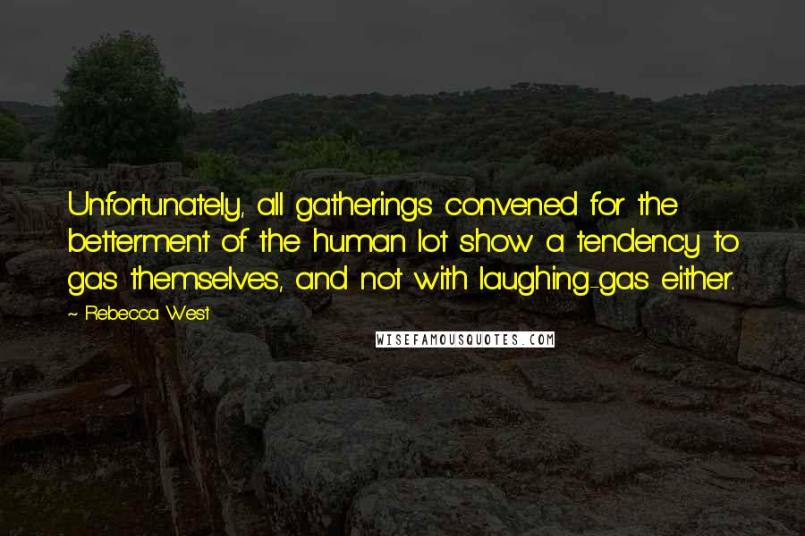 Rebecca West Quotes: Unfortunately, all gatherings convened for the betterment of the human lot show a tendency to gas themselves, and not with laughing-gas either.