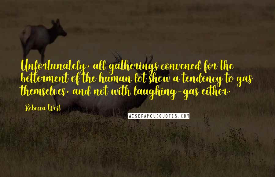 Rebecca West Quotes: Unfortunately, all gatherings convened for the betterment of the human lot show a tendency to gas themselves, and not with laughing-gas either.