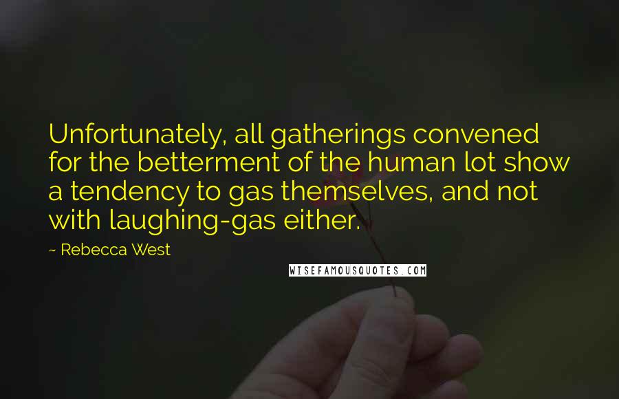 Rebecca West Quotes: Unfortunately, all gatherings convened for the betterment of the human lot show a tendency to gas themselves, and not with laughing-gas either.