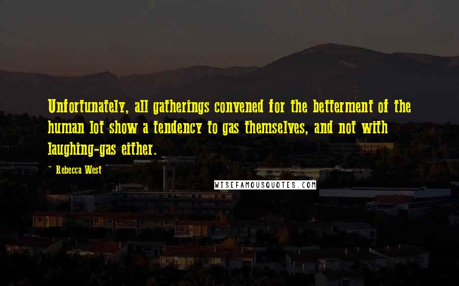 Rebecca West Quotes: Unfortunately, all gatherings convened for the betterment of the human lot show a tendency to gas themselves, and not with laughing-gas either.